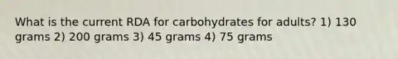 What is the current RDA for carbohydrates for adults? 1) 130 grams 2) 200 grams 3) 45 grams 4) 75 grams