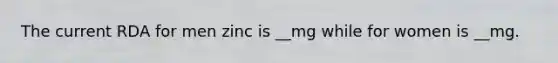 The current RDA for men zinc is __mg while for women is __mg.