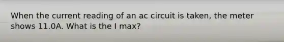 When the current reading of an ac circuit is taken, the meter shows 11.0A. What is the I max?