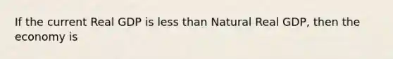 If the current Real GDP is less than Natural Real GDP, then the economy is