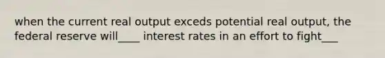 when the current real output exceds potential real output, the federal reserve will____ interest rates in an effort to fight___