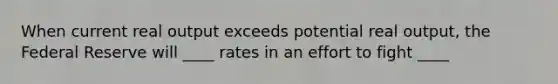 When current real output exceeds potential real output, the Federal Reserve will ____ rates in an effort to fight ____