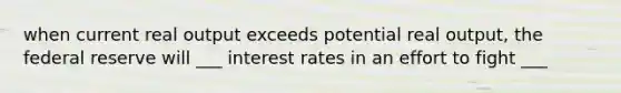 when current real output exceeds potential real output, the federal reserve will ___ interest rates in an effort to fight ___