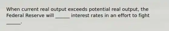 When current real output exceeds potential real output, the Federal Reserve will ______ interest rates in an effort to fight ______.