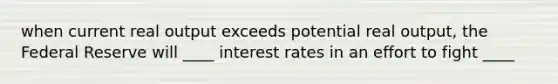 when current real output exceeds potential real output, the Federal Reserve will ____ interest rates in an effort to fight ____