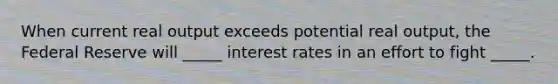 When current real output exceeds potential real output, the Federal Reserve will _____ interest rates in an effort to fight _____.