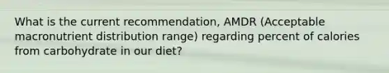 What is the current recommendation, AMDR (Acceptable macronutrient distribution range) regarding percent of calories from carbohydrate in our diet?