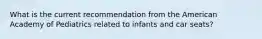 What is the current recommendation from the American Academy of Pediatrics related to infants and car seats?