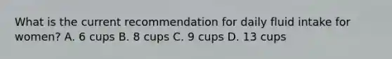 What is the current recommendation for daily fluid intake for women? A. 6 cups B. 8 cups C. 9 cups D. 13 cups