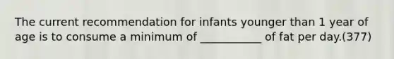 The current recommendation for infants younger than 1 year of age is to consume a minimum of ___________ of fat per day.(377)