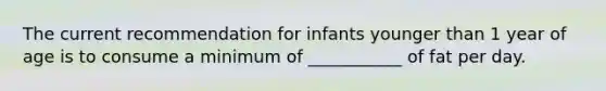 The current recommendation for infants younger than 1 year of age is to consume a minimum of ___________ of fat per day.