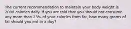 The current recommendation to maintain your body weight is 2000 calories daily. If you are told that you should not consume any more than 23% of your calories from fat, how many grams of fat should you eat in a day?