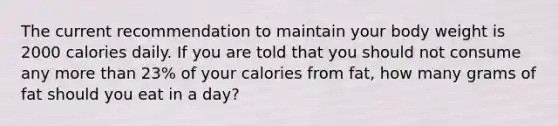 The current recommendation to maintain your body weight is 2000 calories daily. If you are told that you should not consume any more than 23% of your calories from fat, how many grams of fat should you eat in a day?