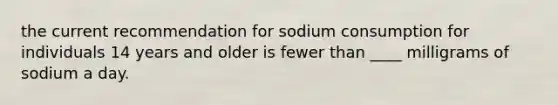 the current recommendation for sodium consumption for individuals 14 years and older is fewer than ____ milligrams of sodium a day.