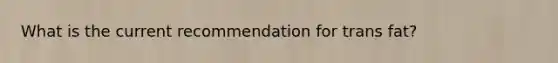 What is the current recommendation for trans fat?