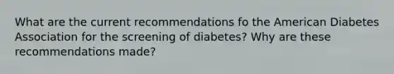 What are the current recommendations fo the American Diabetes Association for the screening of diabetes? Why are these recommendations made?