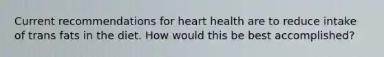 Current recommendations for heart health are to reduce intake of trans fats in the diet. How would this be best accomplished?