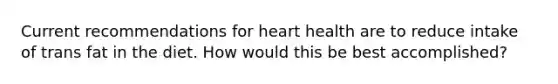 Current recommendations for heart health are to reduce intake of trans fat in the diet. How would this be best accomplished?