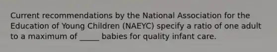 Current recommendations by the National Association for the Education of Young Children (NAEYC) specify a ratio of one adult to a maximum of _____ babies for quality infant care.