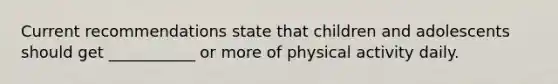 Current recommendations state that children and adolescents should get ___________ or more of physical activity daily.