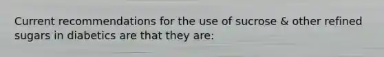 Current recommendations for the use of sucrose & other refined sugars in diabetics are that they are: