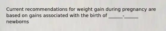 Current recommendations for weight gain during pregnancy are based on gains associated with the birth of ______-______ newborns