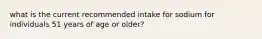 what is the current recommended intake for sodium for individuals 51 years of age or older?