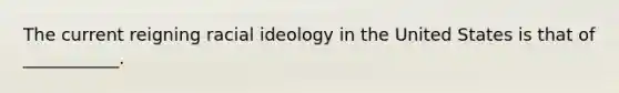 The current reigning racial ideology in the United States is that of ___________.