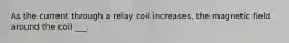 As the current through a relay coil increases, the magnetic field around the coil ___.