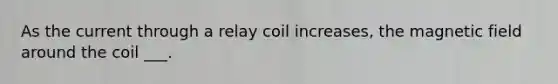 As the current through a relay coil increases, the magnetic field around the coil ___.