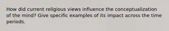 How did current religious views influence the conceptualization of the mind? Give specific examples of its impact across the time periods.