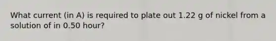 What current (in A) is required to plate out 1.22 g of nickel from a solution of in 0.50 hour?