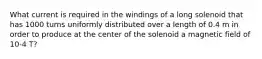 What current is required in the windings of a long solenoid that has 1000 turns uniformly distributed over a length of 0.4 m in order to produce at the center of the solenoid a magnetic field of 10-4 T?