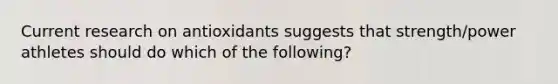 Current research on antioxidants suggests that strength/power athletes should do which of the following?