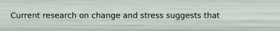 Current research on change and stress suggests that