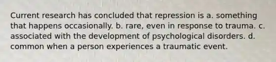 Current research has concluded that repression is a. something that happens occasionally. b. rare, even in response to trauma. c. associated with the development of psychological disorders. d. common when a person experiences a traumatic event.