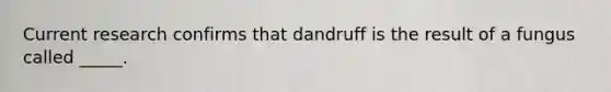 Current research confirms that dandruff is the result of a fungus called _____.