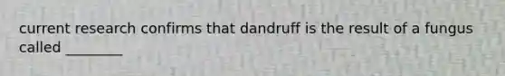 current research confirms that dandruff is the result of a fungus called ________