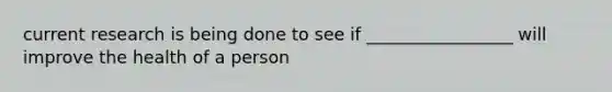 current research is being done to see if _________________ will improve the health of a person