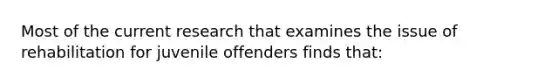 Most of the current research that examines the issue of rehabilitation for juvenile offenders finds that: