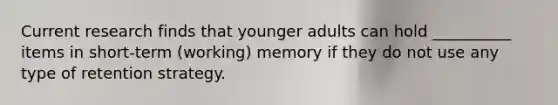 Current research finds that younger adults can hold __________ items in short-term (working) memory if they do not use any type of retention strategy.