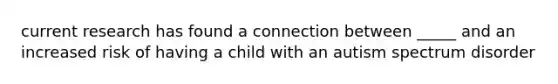 current research has found a connection between _____ and an increased risk of having a child with an autism spectrum disorder