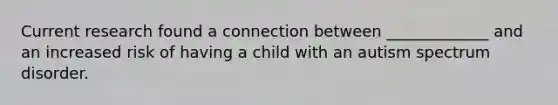 Current research found a connection between _____________ and an increased risk of having a child with an autism spectrum disorder.