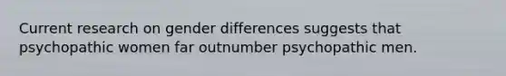 Current research on gender differences suggests that psychopathic women far outnumber psychopathic men.