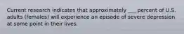 Current research indicates that approximately ___ percent of U.S. adults (females) will experience an episode of severe depression at some point in their lives.