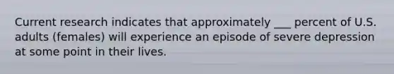 Current research indicates that approximately ___ percent of U.S. adults (females) will experience an episode of severe depression at some point in their lives.