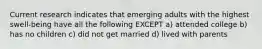 Current research indicates that emerging adults with the highest swell-being have all the following EXCEPT a) attended college b) has no children c) did not get married d) lived with parents