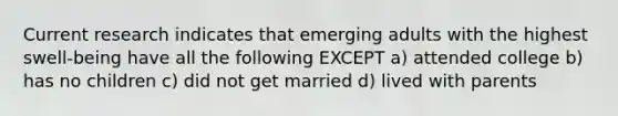 Current research indicates that emerging adults with the highest swell-being have all the following EXCEPT a) attended college b) has no children c) did not get married d) lived with parents