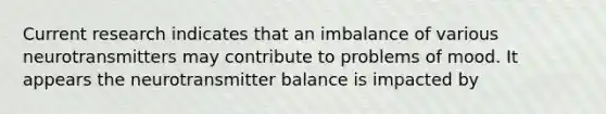 Current research indicates that an imbalance of various neurotransmitters may contribute to problems of mood. It appears the neurotransmitter balance is impacted by