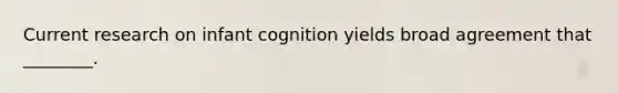 Current research on infant cognition yields broad agreement that ________.